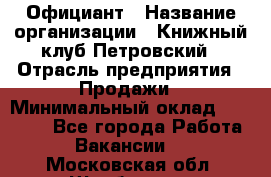 Официант › Название организации ­ Книжный клуб Петровский › Отрасль предприятия ­ Продажи › Минимальный оклад ­ 15 000 - Все города Работа » Вакансии   . Московская обл.,Щербинка г.
